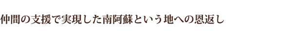 仲間の支援で実現した南阿蘇という地への恩返し