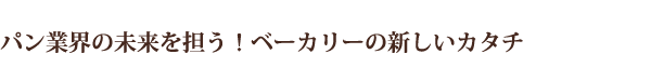 パン業界の未来を担う！ベーカリーの新しいカタチ