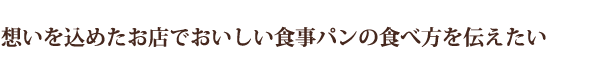 想いを込めたお店でおいしい食事パンの食べ方を伝えたい