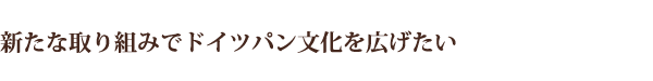 新たな取り組みでドイツパン文化を広げたい