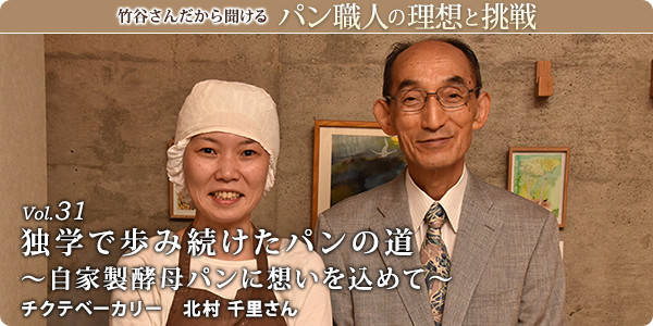 竹谷さんだから聞けるパン職人の理想と挑戦-対談vol.31 独学で歩み続けたパンの道~自家製酵母パンに想いを込めて~
チクテベーカリー 北村 千里さん