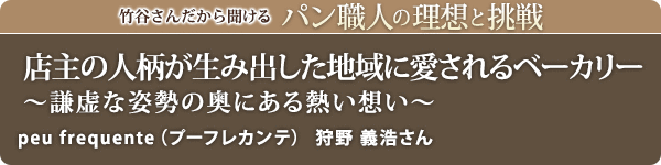 竹谷さんだから聞けるパン職人の理想と挑戦-対談Vol.34 店主の人柄が生み出した地域に愛されるベーカリー~謙虚な姿勢の奥にある熱い想い~ peu frequente (プーフレカンテ) 狩野 義浩さん