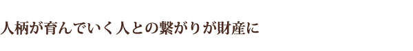 人柄が育んでいく人との繋がりが財産に
