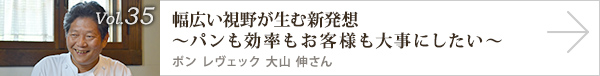 vol.35 幅広い視野が生む新発想～パンも効率もお客様も大事にしたい～ ポン レヴェック 大山 伸さん