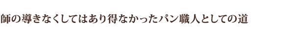 師の導きなくしてはあり得なかったパン職人としての道