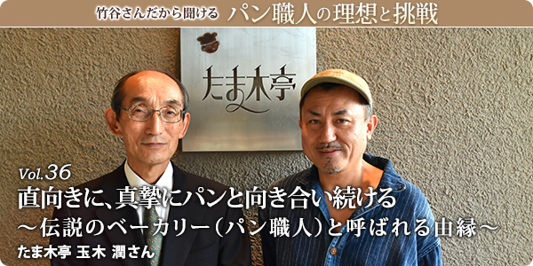 竹谷さんだから聞けるパン職人の理想と挑戦-対談vol.36 直向きに、真摯にパンと向き合い続ける～伝説のベーカリー（パン職人）と呼ばれる由縁～ たま木亭 玉木 潤さん