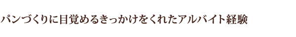 パンづくりに目覚めるきっかけをくれたアルバイト経験