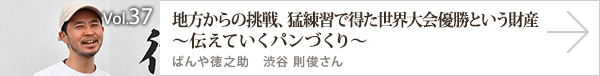 vol.37 地方からの挑戦、猛練習で得た世界大会優勝という財産～伝えていくパンづくり～ ぱんや徳之助 渋谷 則俊さん