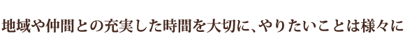 地域や仲間との充実した時間を大切に、やりたいことは様々に