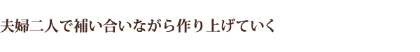 夫婦二人で補い合いながら作り上げていく
