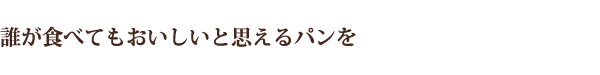 誰が食べてもおいしいと思えるパンを