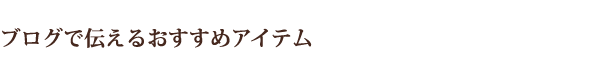 ブログで伝えるおすすめアイテム