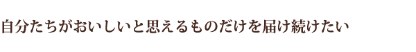 自分たちがおいしいと思えるものだけを届け続けたい