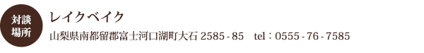 対談場所：レイクベイク 山梨県南都留郡富士河口湖町大石2585-85　tel：0555-76-7585
