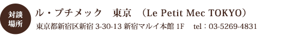 対談場所：ル・プチメック 東京（Le Petit Mec TOKYO）東京都新宿区新宿3-30-13 新宿マルイ本館1F 　tel：03-5269-4831