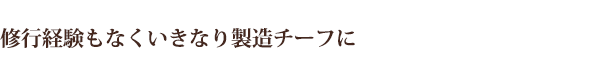 修行経験もなくいきなり製造チーフに