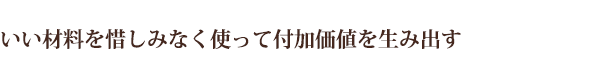 いい材料を惜しみなく使って付加価値を生み出す