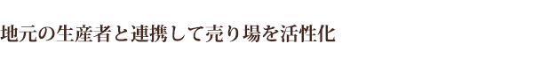 地元の生産者と連携して売り場を活性化