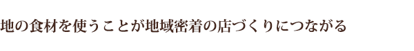 地の食材を使うことが地域密着の店づくりにつながる