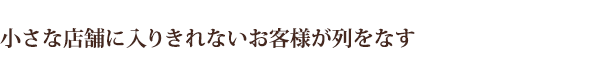 小さな店舗に入りきれないお客様が列をなす