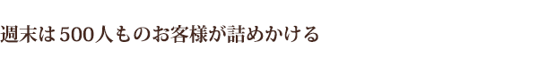 週末は500人ものお客様が詰めかける