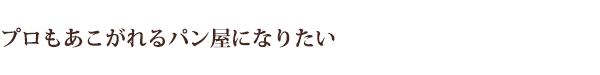 プロもあこがれるパン屋になりたい