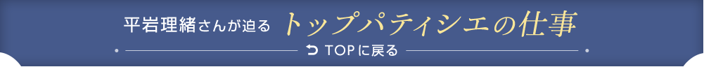 平岩理緒さんが迫るトップパティシエの仕事TOPに戻る