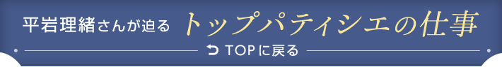 平岩理緒さんが迫るトップパティシエの仕事TOPに戻る