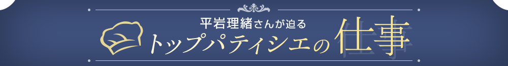 平岩理緒さんが迫るトップパティシエの仕事