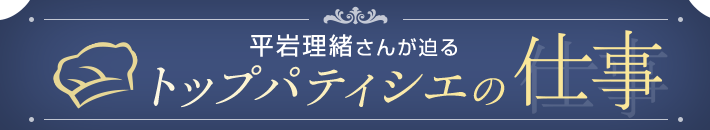 平岩理緒さんが迫るトップパティシエの仕事