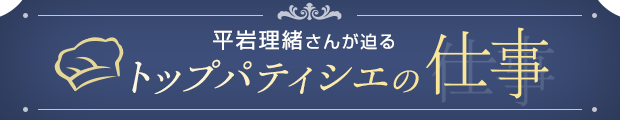 平岩理緒さんが迫る「トップパティシエの仕事」