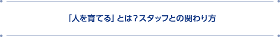 「人を育てる」とは？スタッフとの関わり方