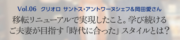 Vol.6 クリオロ サントス・アントワーヌシェフ＆岡田愛さん 移転リニューアルで実現したこと。学び続けるご夫妻が目指す「時代に合った」スタイルとは？
