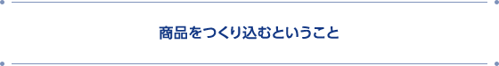 商品をつくり込むということ