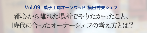 Vol.9 菓子工房オークウッド 横田秀夫シェフ 都心から離れた場所でやりたかったこと。時代に合ったオーナーシェフの考え方とは？