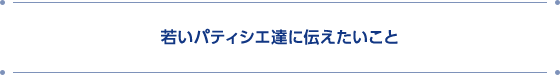 若いパティシエ達に伝えたいこと