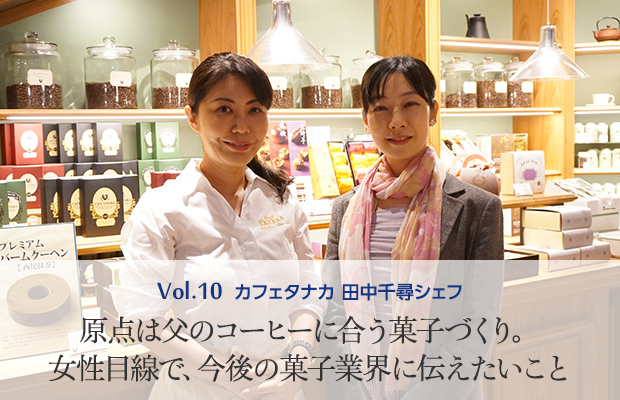 Vol.10 カフェタナカ 田中千尋シェフ 原点は父のコーヒーに合う菓子づくり。女性目線で、今後の菓子業界に伝えたいこと