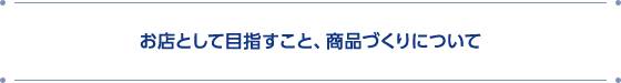 お店として目指すこと、商品づくりについて
