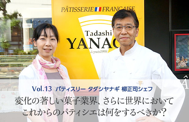 Vol.13 パティスリー タダシヤナギ 変化の著しい菓子業界、さらに世界においてこれからのパティシエは何をするべきか？