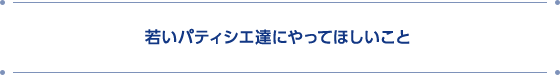 若いパティシエ達にやってほしいこと