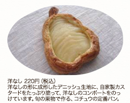 洋なし 220円（税込） 洋なしの形に成形したデニッシュ生地に、自家製カスタードをたっぷり塗って、洋なしのコンポートをのっけています。旬の果物で作る、コチュウの定番パン。 