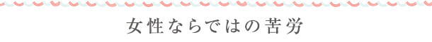 女性ならではの苦労