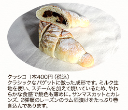 クラシコ　1本400円(税込)
クラシックなバゲットに倣った成形です。ミルク生地を使い、スチームを加えて焼いているため、やわらかな食感で焼色も薄めに。サンマスカットとカレンズ、2種類のレーズンのラム酒漬けをたっぷり巻き込んであります。
