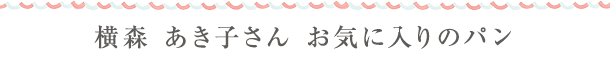 横森 あき子さん　お気に入りのパン