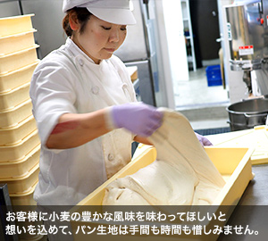 お客様に小麦の豊かな風味を味わってほしいと想いを込めて、パン生地は手間も時間も惜しみません。