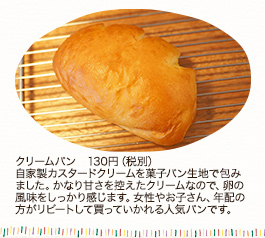 クリームパン 1個162円（税込）
カスタードクリームはもちろん自家製。バニラビーンズと卵の香りが豊かで、優しい甘さです。保存料など余分なものは加えていないため、気温の高い時季はお休みにしています。