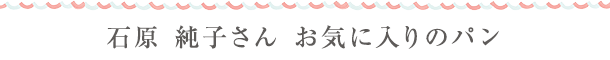 石原 純子さん　お気に入りのpan