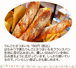 りんごとさつまいも 190円（税込）
はちみつで煮たりんごとさつまいもをフランスパン生地に混ぜ込みました。優しい甘みがパン全体に沁み渡るように広がっています。しっかり焼いているので、パンらしい香ばしさも楽しめます。
