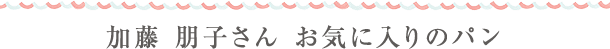 加藤 朋子さん　お気に入りのパン