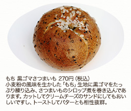 もち 黒ゴマさつまいも　270円（税込）
小麦粉の風味を生かした「もち」生地に黒ゴマをたっぷり練り込み、さつまいものシロップ煮を巻き込んであります。カットしてクリームチーズのサンドにしてもおいしいですし、トーストしてバターとも相性抜群。